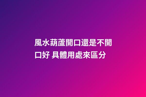 風水葫蘆開口還是不開口好 具體用處來區分